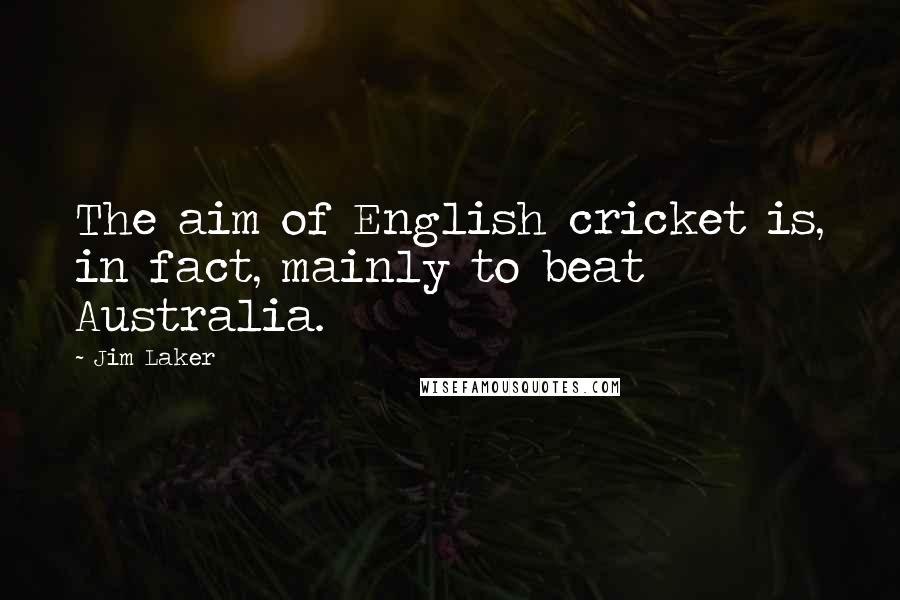 Jim Laker Quotes: The aim of English cricket is, in fact, mainly to beat Australia.