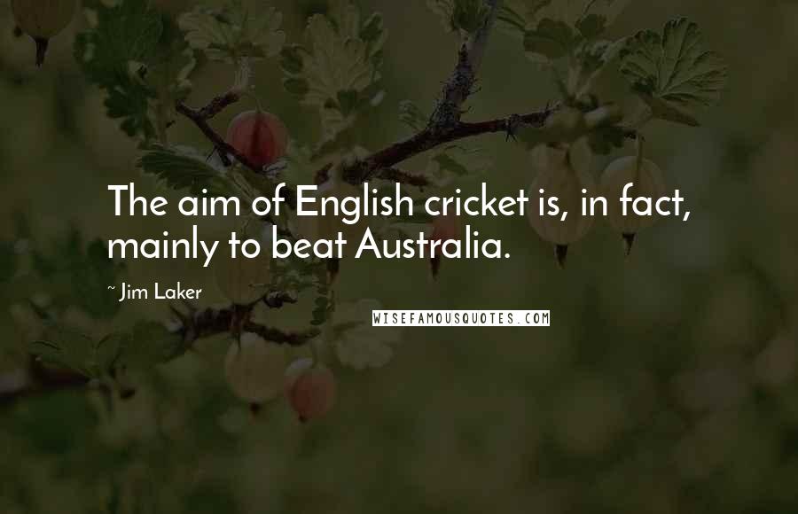 Jim Laker Quotes: The aim of English cricket is, in fact, mainly to beat Australia.
