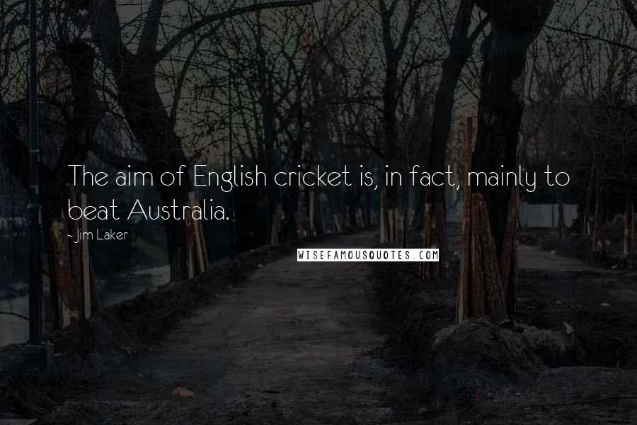 Jim Laker Quotes: The aim of English cricket is, in fact, mainly to beat Australia.
