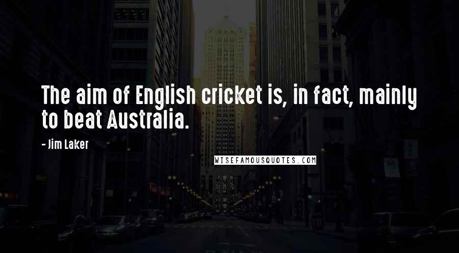 Jim Laker Quotes: The aim of English cricket is, in fact, mainly to beat Australia.
