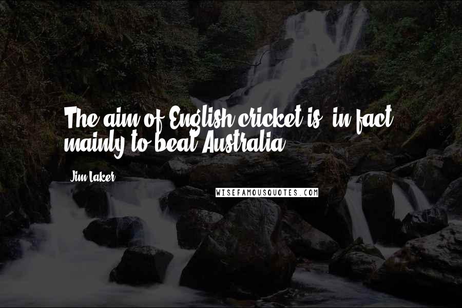 Jim Laker Quotes: The aim of English cricket is, in fact, mainly to beat Australia.