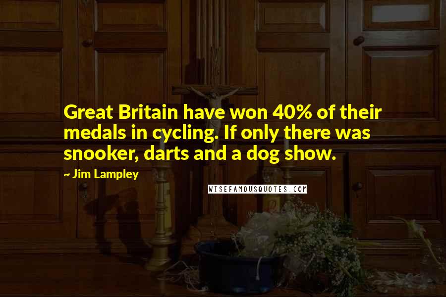 Jim Lampley Quotes: Great Britain have won 40% of their medals in cycling. If only there was snooker, darts and a dog show.