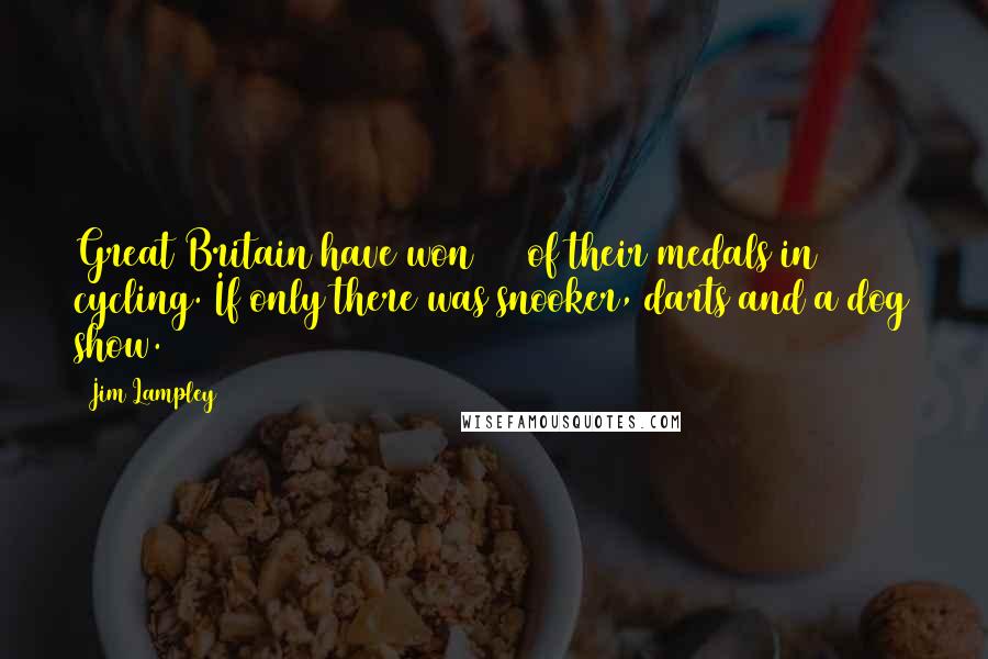 Jim Lampley Quotes: Great Britain have won 40% of their medals in cycling. If only there was snooker, darts and a dog show.