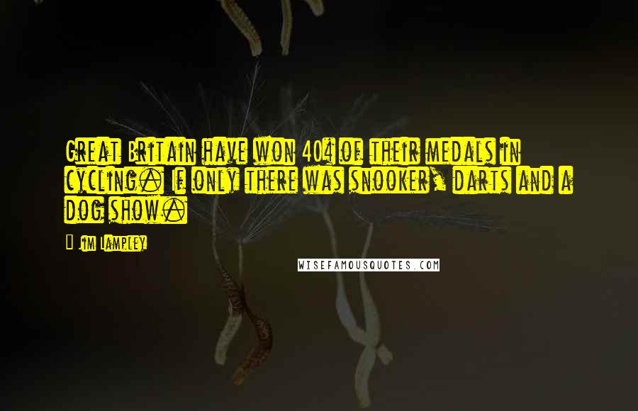 Jim Lampley Quotes: Great Britain have won 40% of their medals in cycling. If only there was snooker, darts and a dog show.
