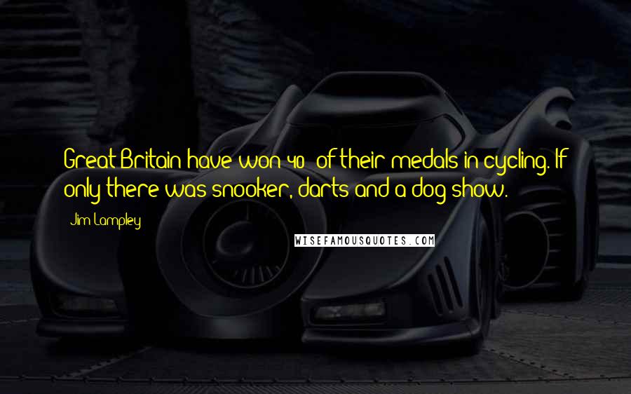 Jim Lampley Quotes: Great Britain have won 40% of their medals in cycling. If only there was snooker, darts and a dog show.