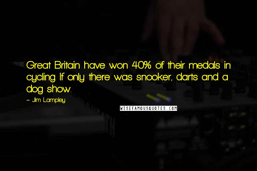 Jim Lampley Quotes: Great Britain have won 40% of their medals in cycling. If only there was snooker, darts and a dog show.