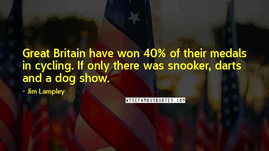 Jim Lampley Quotes: Great Britain have won 40% of their medals in cycling. If only there was snooker, darts and a dog show.