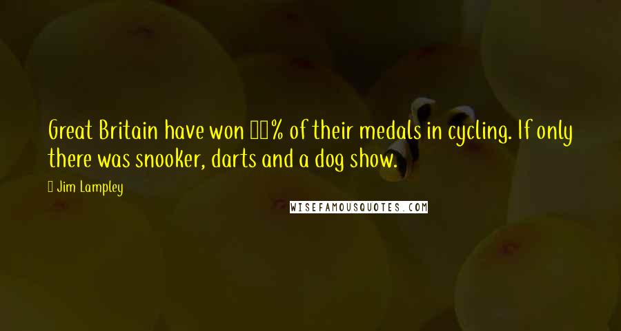 Jim Lampley Quotes: Great Britain have won 40% of their medals in cycling. If only there was snooker, darts and a dog show.