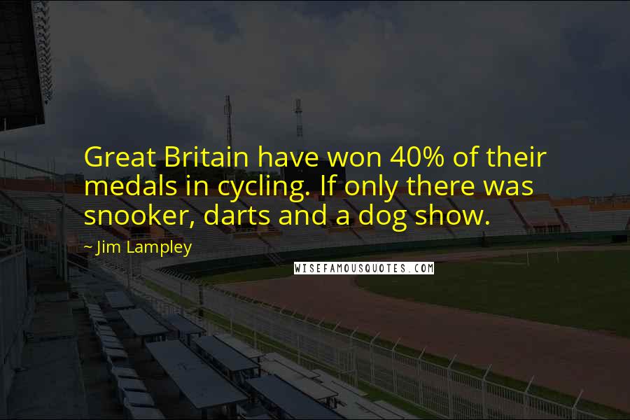 Jim Lampley Quotes: Great Britain have won 40% of their medals in cycling. If only there was snooker, darts and a dog show.