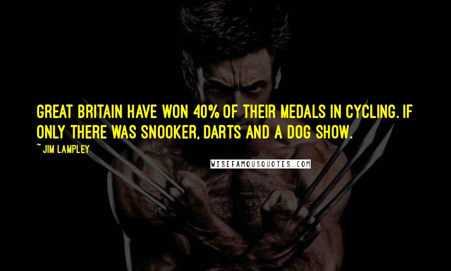 Jim Lampley Quotes: Great Britain have won 40% of their medals in cycling. If only there was snooker, darts and a dog show.