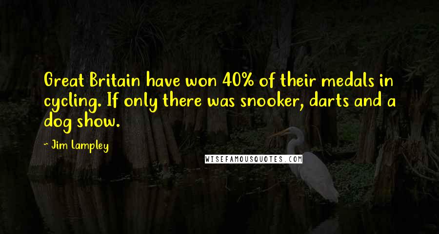 Jim Lampley Quotes: Great Britain have won 40% of their medals in cycling. If only there was snooker, darts and a dog show.