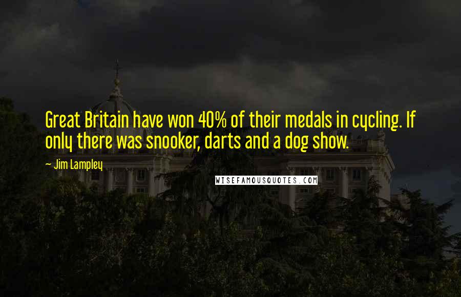 Jim Lampley Quotes: Great Britain have won 40% of their medals in cycling. If only there was snooker, darts and a dog show.