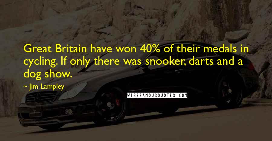 Jim Lampley Quotes: Great Britain have won 40% of their medals in cycling. If only there was snooker, darts and a dog show.