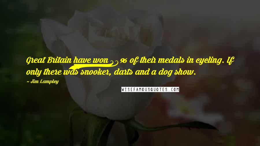 Jim Lampley Quotes: Great Britain have won 40% of their medals in cycling. If only there was snooker, darts and a dog show.