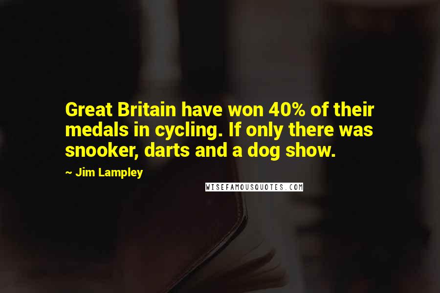 Jim Lampley Quotes: Great Britain have won 40% of their medals in cycling. If only there was snooker, darts and a dog show.