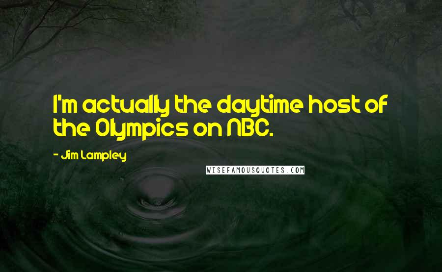 Jim Lampley Quotes: I'm actually the daytime host of the Olympics on NBC.