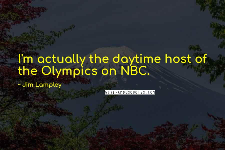 Jim Lampley Quotes: I'm actually the daytime host of the Olympics on NBC.
