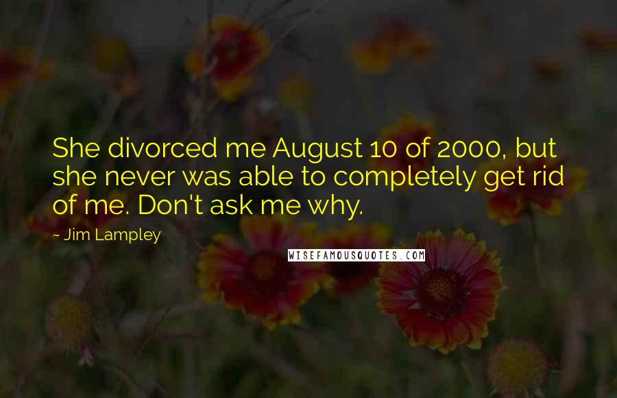 Jim Lampley Quotes: She divorced me August 10 of 2000, but she never was able to completely get rid of me. Don't ask me why.