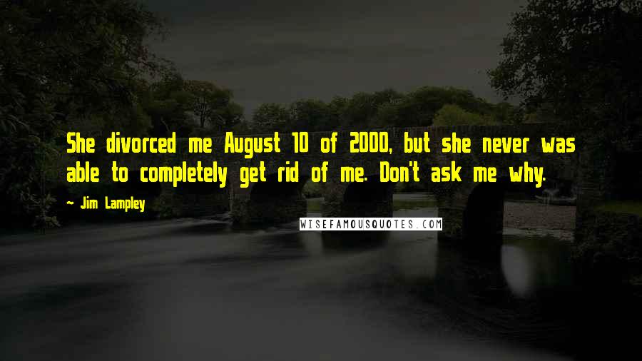 Jim Lampley Quotes: She divorced me August 10 of 2000, but she never was able to completely get rid of me. Don't ask me why.