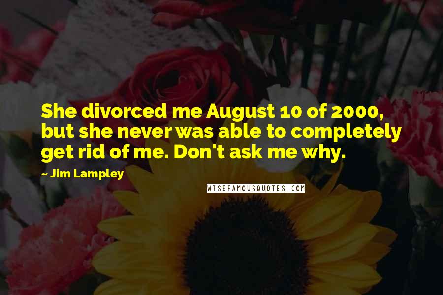 Jim Lampley Quotes: She divorced me August 10 of 2000, but she never was able to completely get rid of me. Don't ask me why.