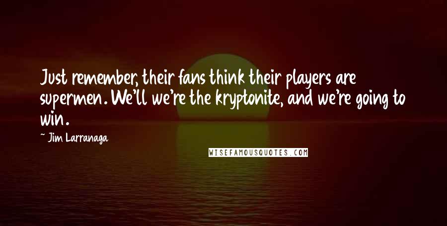 Jim Larranaga Quotes: Just remember, their fans think their players are supermen. We'll we're the kryptonite, and we're going to win.