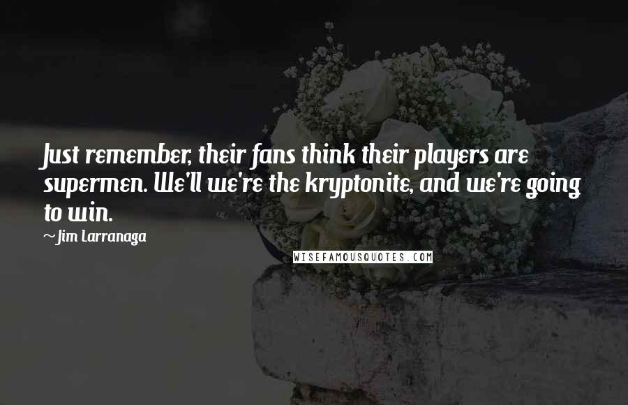 Jim Larranaga Quotes: Just remember, their fans think their players are supermen. We'll we're the kryptonite, and we're going to win.
