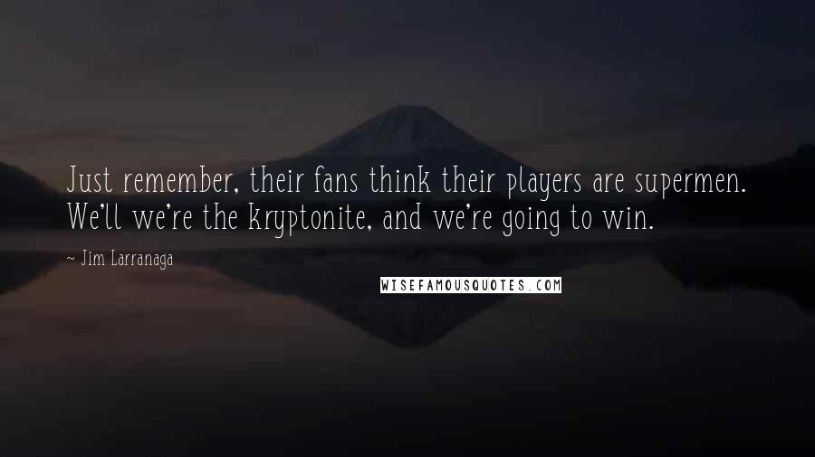 Jim Larranaga Quotes: Just remember, their fans think their players are supermen. We'll we're the kryptonite, and we're going to win.