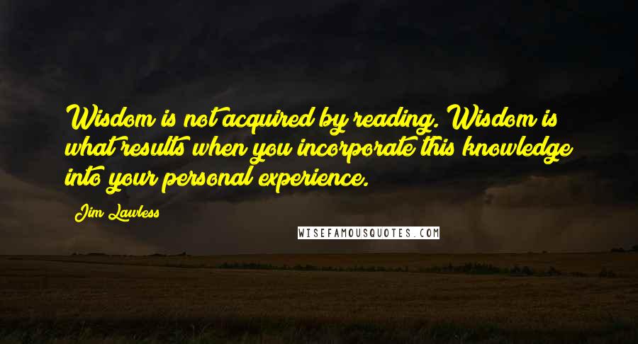 Jim Lawless Quotes: Wisdom is not acquired by reading. Wisdom is what results when you incorporate this knowledge into your personal experience.