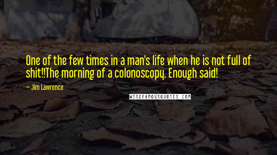 Jim Lawrence Quotes: One of the few times in a man's life when he is not full of shit!!The morning of a colonoscopy. Enough said!
