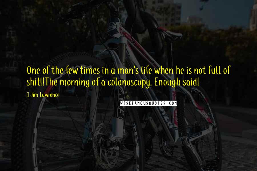 Jim Lawrence Quotes: One of the few times in a man's life when he is not full of shit!!The morning of a colonoscopy. Enough said!
