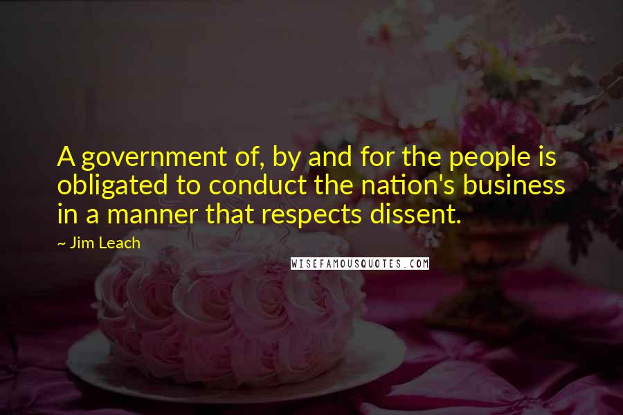 Jim Leach Quotes: A government of, by and for the people is obligated to conduct the nation's business in a manner that respects dissent.