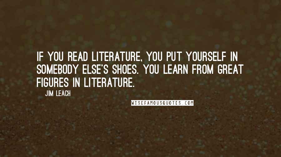 Jim Leach Quotes: If you read literature, you put yourself in somebody else's shoes. You learn from great figures in literature.