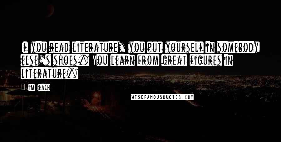 Jim Leach Quotes: If you read literature, you put yourself in somebody else's shoes. You learn from great figures in literature.