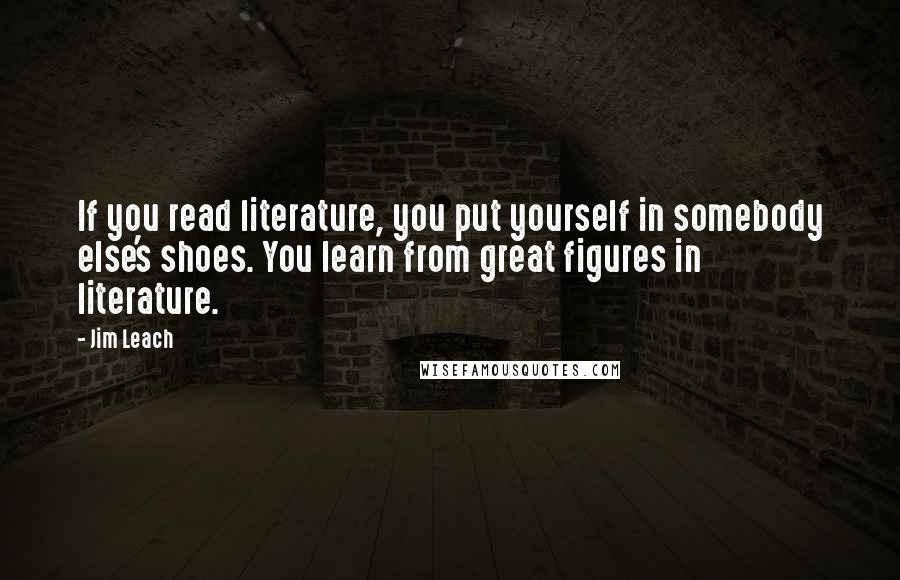 Jim Leach Quotes: If you read literature, you put yourself in somebody else's shoes. You learn from great figures in literature.