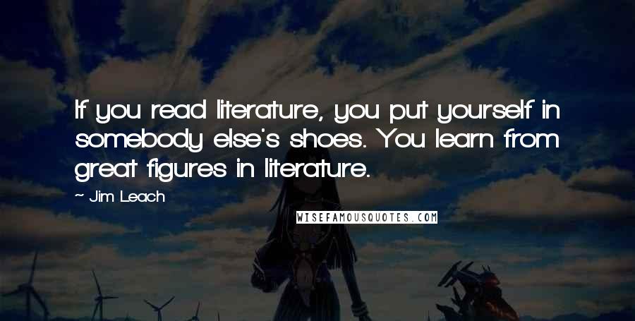 Jim Leach Quotes: If you read literature, you put yourself in somebody else's shoes. You learn from great figures in literature.