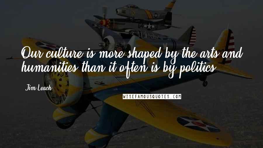 Jim Leach Quotes: Our culture is more shaped by the arts and humanities than it often is by politics.