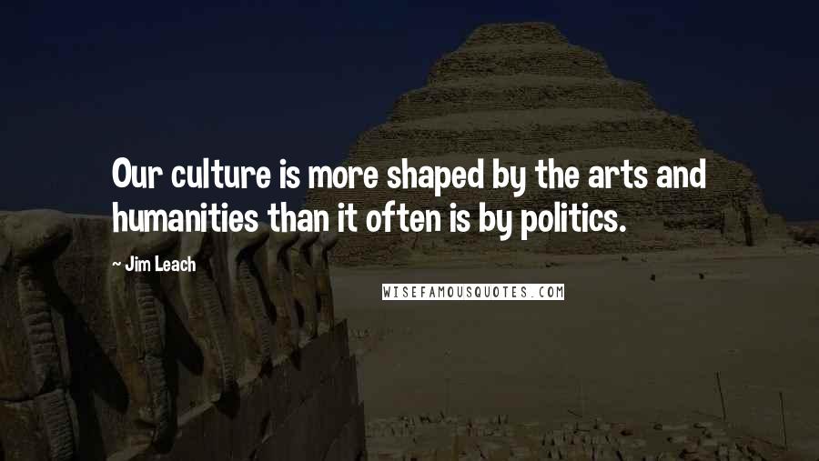 Jim Leach Quotes: Our culture is more shaped by the arts and humanities than it often is by politics.
