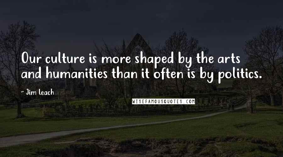 Jim Leach Quotes: Our culture is more shaped by the arts and humanities than it often is by politics.