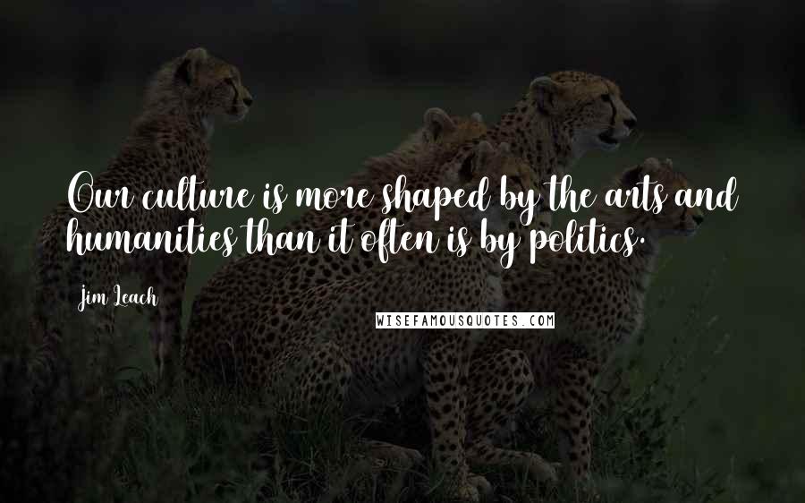 Jim Leach Quotes: Our culture is more shaped by the arts and humanities than it often is by politics.