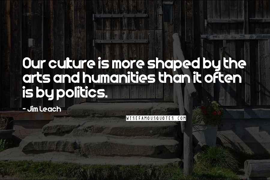Jim Leach Quotes: Our culture is more shaped by the arts and humanities than it often is by politics.