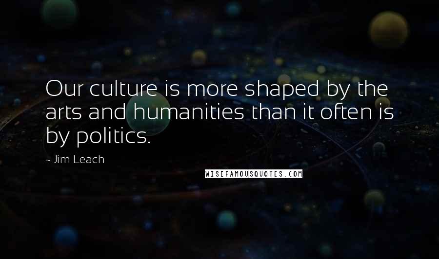 Jim Leach Quotes: Our culture is more shaped by the arts and humanities than it often is by politics.