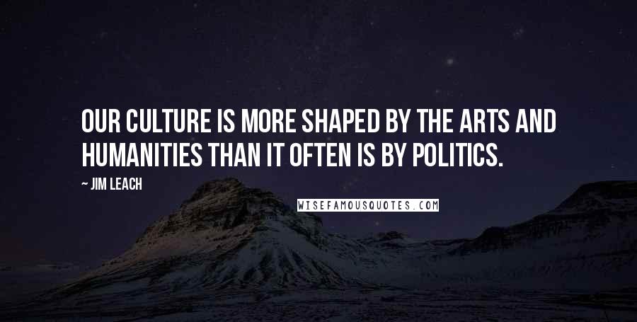Jim Leach Quotes: Our culture is more shaped by the arts and humanities than it often is by politics.