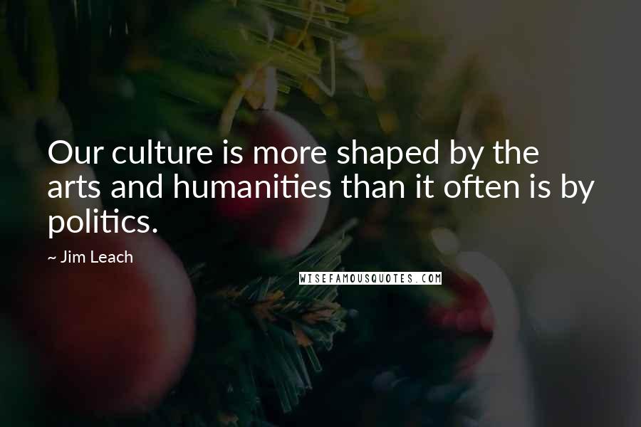 Jim Leach Quotes: Our culture is more shaped by the arts and humanities than it often is by politics.
