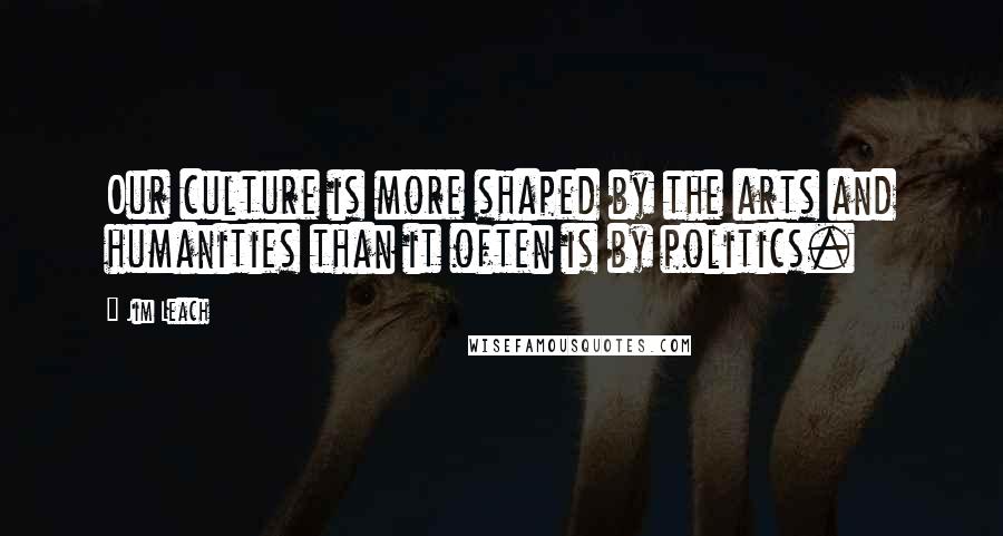 Jim Leach Quotes: Our culture is more shaped by the arts and humanities than it often is by politics.