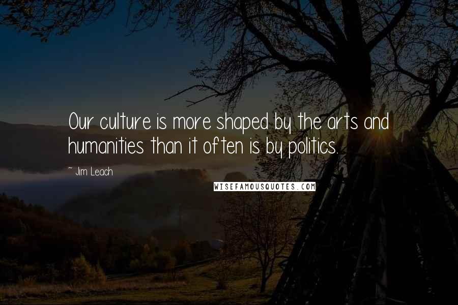 Jim Leach Quotes: Our culture is more shaped by the arts and humanities than it often is by politics.