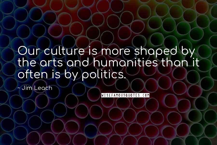 Jim Leach Quotes: Our culture is more shaped by the arts and humanities than it often is by politics.