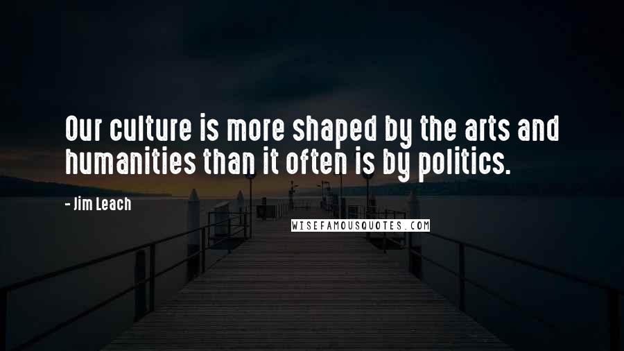 Jim Leach Quotes: Our culture is more shaped by the arts and humanities than it often is by politics.