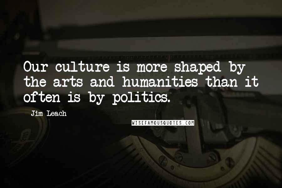 Jim Leach Quotes: Our culture is more shaped by the arts and humanities than it often is by politics.