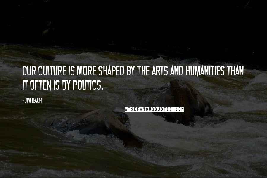 Jim Leach Quotes: Our culture is more shaped by the arts and humanities than it often is by politics.