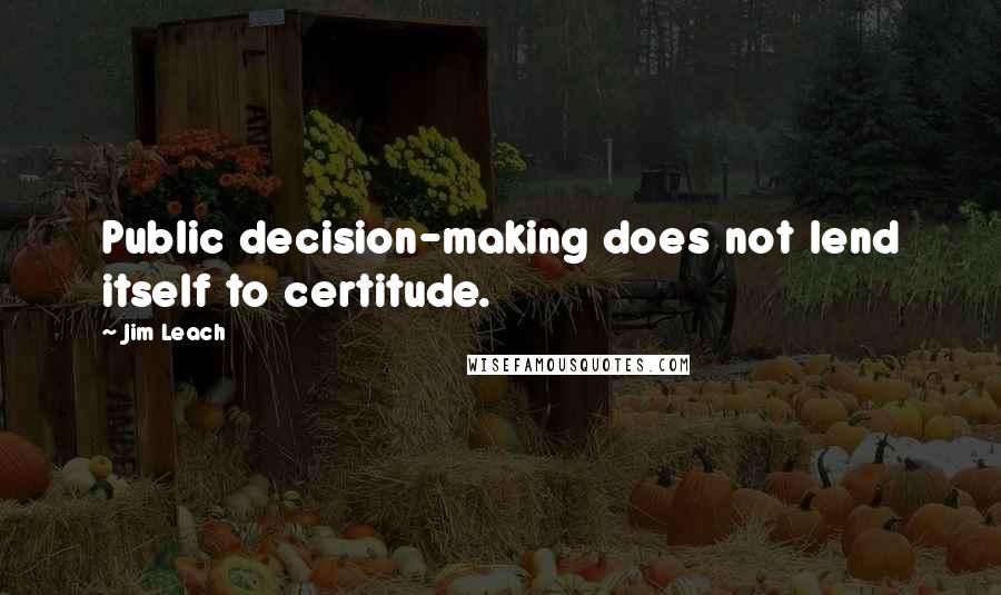 Jim Leach Quotes: Public decision-making does not lend itself to certitude.